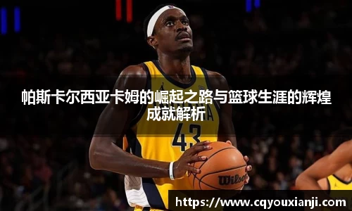 帕斯卡尔西亚卡姆的崛起之路与篮球生涯的辉煌成就解析