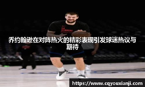 乔约翰逊在对阵热火的精彩表现引发球迷热议与期待