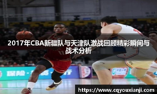 2017年CBA新疆队与天津队激战回顾精彩瞬间与战术分析