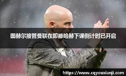 图赫尔接管曼联在即滕哈赫下课倒计时已开启