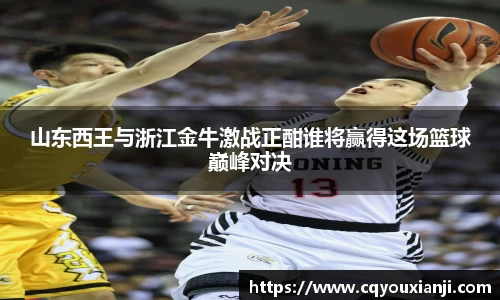 山东西王与浙江金牛激战正酣谁将赢得这场篮球巅峰对决