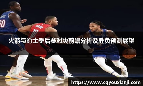 火箭与爵士季后赛对决前瞻分析及胜负预测展望
