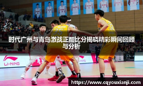 yy易游时代广州与青岛激战正酣比分揭晓精彩瞬间回顾与分析
