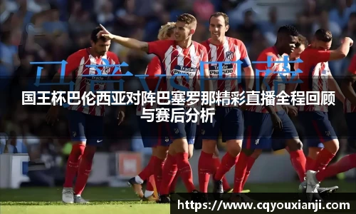yy易游国王杯巴伦西亚对阵巴塞罗那精彩直播全程回顾与赛后分析